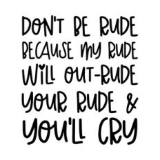 Don't be rude because my rude will out-rude your rude and you'll cry