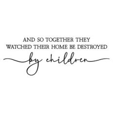 and so together they watched their home be destroyed by children