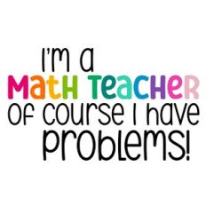 I'm a Math Teacher Of Course I Have Problems Quote