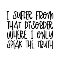 I suffer from that disorder where I only speak the truth