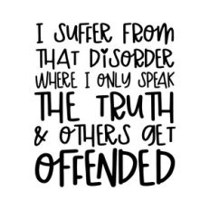 I suffer from that disorder where I only speak the truth and others ge