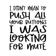 I didn't mean to push all your buttons I was looking for mute