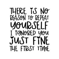 There is no reason to repeat yourself I ignored you just fine the firs