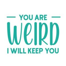 You are weird I will keep you