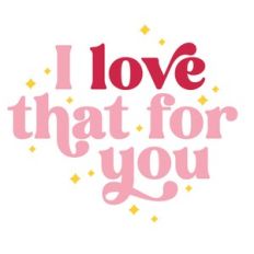 I love that for you