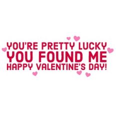 You're Pretty Lucky You Found Me - Happy Valentine's Day