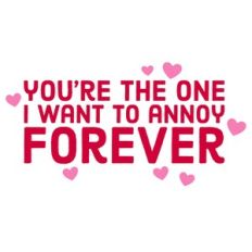 You're The One I Want To Annoy Forever Quote