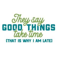 They say Good Things take time
