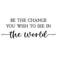be the change you wish to see in the world