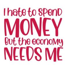 I hate to spend money but the economy needs me