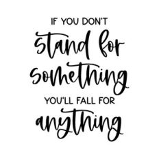 if you don't stand for something you'll fall for anything