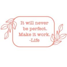 It will never be perfect make it work. -Life