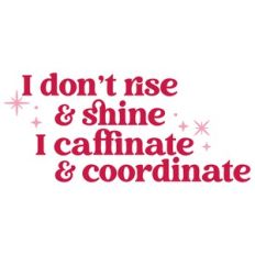 I dont rise and shine I caffeinate and coordinate