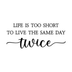 life is too short to live the same day twice