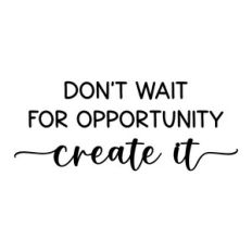 don't wait for opportunity create it