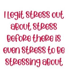 I legit stress out