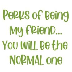 The perks of being my friend.... you will be the normal one