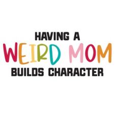 Having A Weird Mom Builds Character