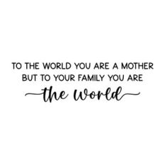 to the world you are a mother but to your family you are the world
