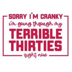 Sorry I am cranky I am going through my Terrible Thirties right now