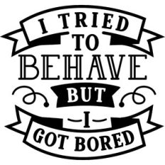 I Tried To Behave But I Got Bored