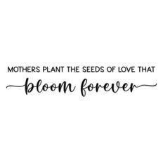mothers plant the seeds of love that bloom forever