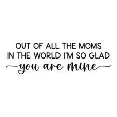 out of all the moms in the world i'm so glad you are mine