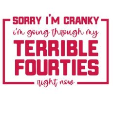 I am sorry i am cranky, I am going through my terrible 40s right now