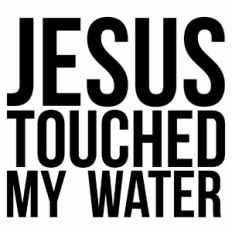 Jesus Touched My Water Quote