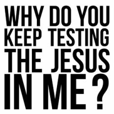 Why Do You Keep Testing The Jesus In Me? Quote