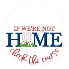 If We're Not Home Check The Course