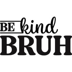 be kind bruh