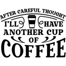 After Careful Thought Have Another Cup Coffee