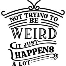 Not Trying To Be Weird Happens A lot