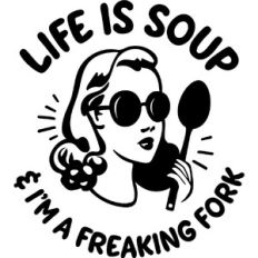 life is soup and I'm a freaking fork