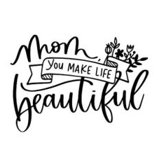 Mom You Make Life Beautiful