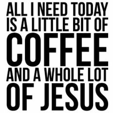 All I Need Today Is a Little Bit of Coffee and a Whole Lot of Jesus