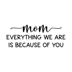 mom everything we are is because of you