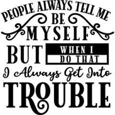 People Say Be Myself But I Get In Trouble