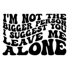 I'm not the bigger person I suggest you leave me alone
