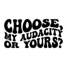 Choose, my audacity or yours?