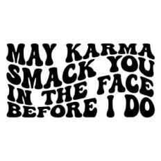May karma smack you in the face before I do