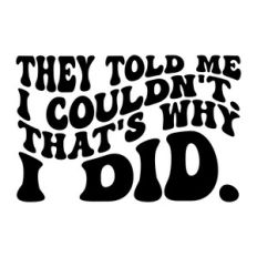 They told me I couldn't. That's why I did.