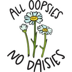 All oopsies no daisies
