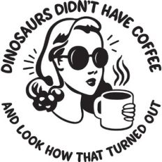 Dinosaurs didn't have coffee and look how that turned out