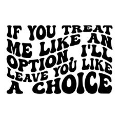 If you treat me like an option, i'll leave you like a choice
