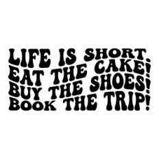 Life is short. Eat the cake! Buy the shoes! Book the trip!