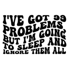I've got 99 problems, but i'm going to sleep and ignore them all