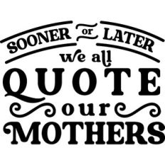 Sooner Or Later We All Quote Our Mothers