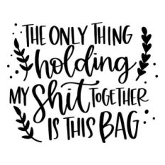 The Only Thing Holding My Shit Together is This Bag